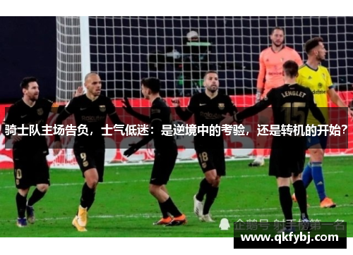 骑士队主场告负，士气低迷：是逆境中的考验，还是转机的开始？