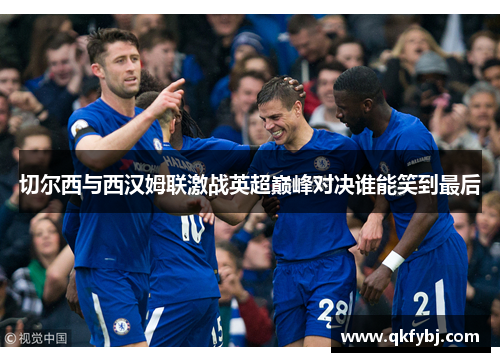 切尔西与西汉姆联激战英超巅峰对决谁能笑到最后