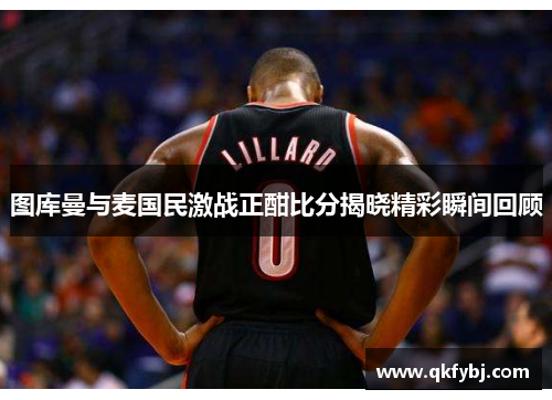 图库曼与麦国民激战正酣比分揭晓精彩瞬间回顾