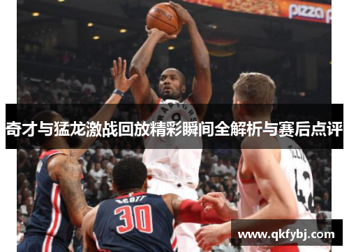 奇才与猛龙激战回放精彩瞬间全解析与赛后点评
