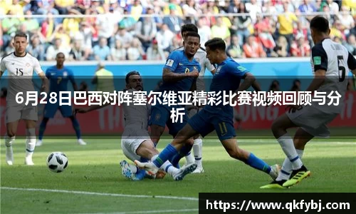 6月28日巴西对阵塞尔维亚精彩比赛视频回顾与分析