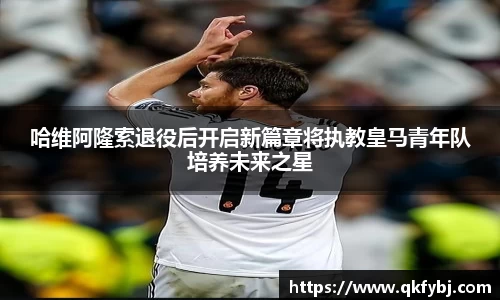 哈维阿隆索退役后开启新篇章将执教皇马青年队培养未来之星