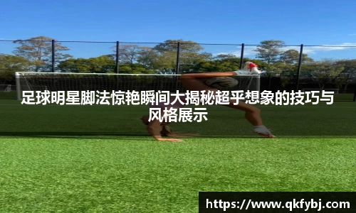 足球明星脚法惊艳瞬间大揭秘超乎想象的技巧与风格展示