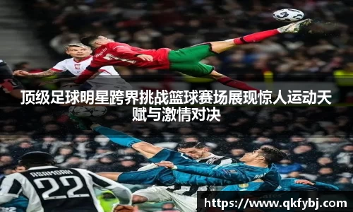顶级足球明星跨界挑战篮球赛场展现惊人运动天赋与激情对决