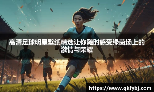 高清足球明星壁纸精选让你随时感受绿茵场上的激情与荣耀