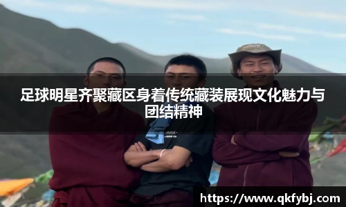 足球明星齐聚藏区身着传统藏装展现文化魅力与团结精神