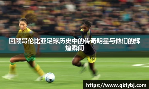 回顾哥伦比亚足球历史中的传奇明星与他们的辉煌瞬间